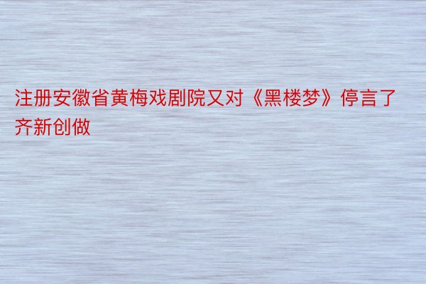 注册安徽省黄梅戏剧院又对《黑楼梦》停言了齐新创做