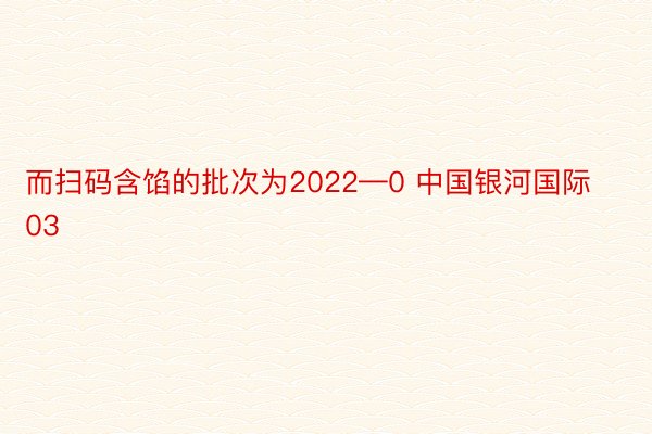 而扫码含馅的批次为2022—0 中国银河国际03